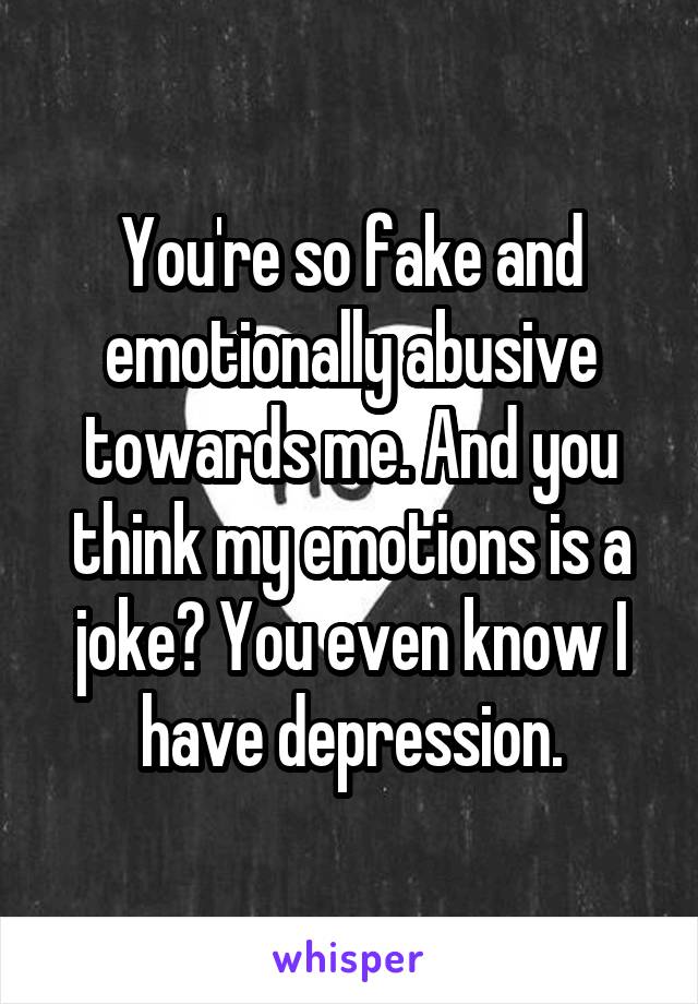 You're so fake and emotionally abusive towards me. And you think my emotions is a joke? You even know I have depression.
