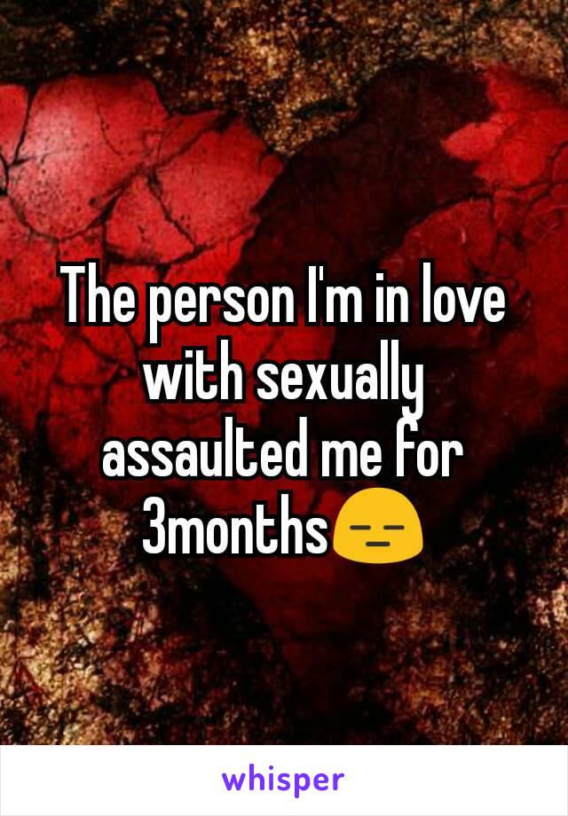 The person I'm in love with sexually assaulted me for 3months😑