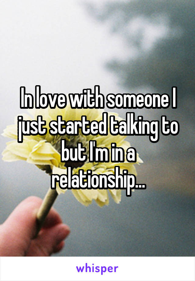 In love with someone I just started talking to but I'm in a relationship...