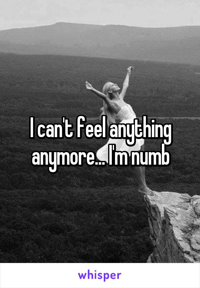 I can't feel anything anymore... I'm numb