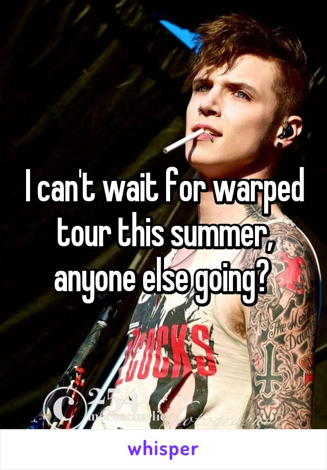 I can't wait for warped tour this summer, anyone else going? 