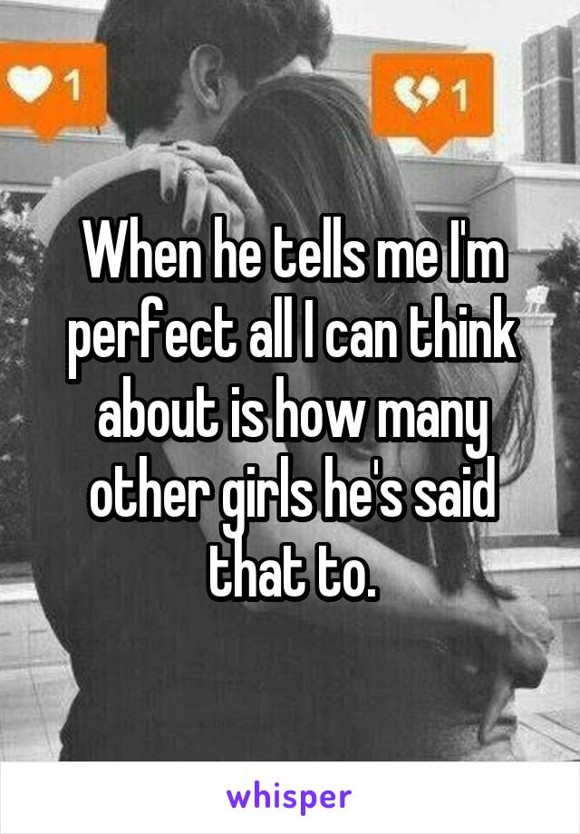 When he tells me I'm perfect all I can think about is how many other girls he's said that to.