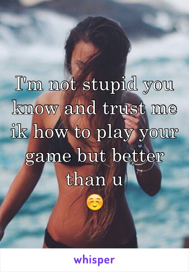 I'm not stupid you know and trust me ik how to play your game but better than u 
☺️