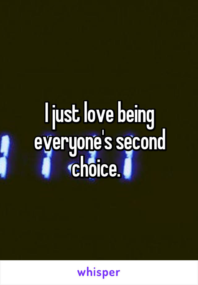 I just love being everyone's second choice.  