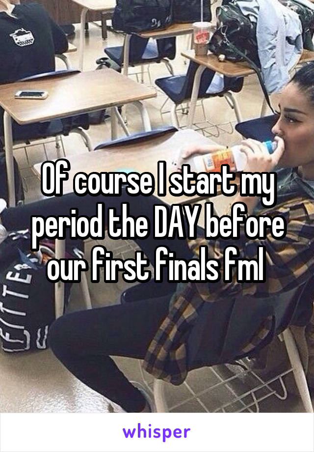 Of course I start my period the DAY before our first finals fml 