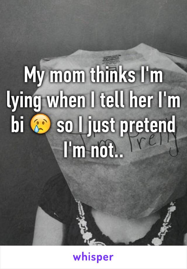 My mom thinks I'm lying when I tell her I'm bi 😢 so I just pretend I'm not..