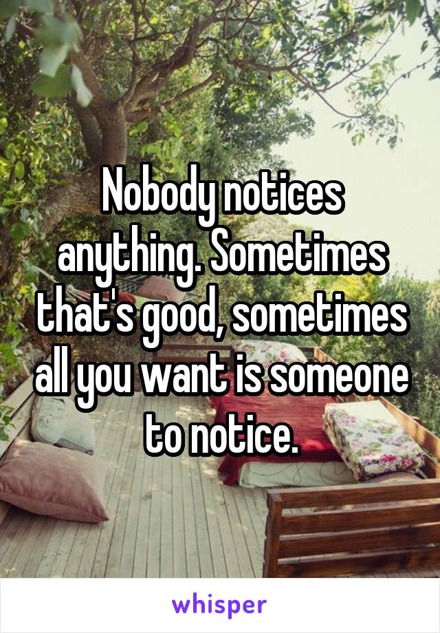 Nobody notices anything. Sometimes that's good, sometimes all you want is someone to notice.