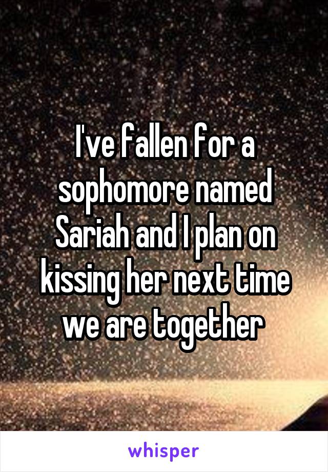 I've fallen for a sophomore named Sariah and I plan on kissing her next time we are together 