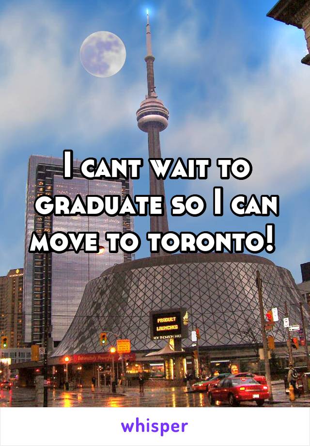 I cant wait to graduate so I can move to toronto! 
