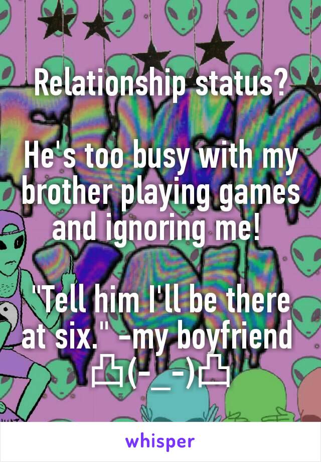 Relationship status?

He's too busy with my brother playing games and ignoring me! 

"Tell him I'll be there at six." -my boyfriend 
凸(-_-)凸