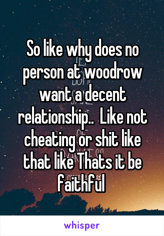 So like why does no person at woodrow want a decent relationship..  Like not cheating or shit like that like Thats it be faithful 