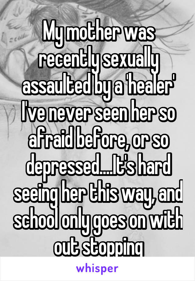 My mother was recently sexually assaulted by a 'healer'
I've never seen her so afraid before, or so depressed....It's hard seeing her this way, and school only goes on with out stopping