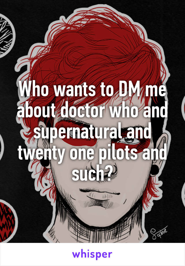 Who wants to DM me about doctor who and supernatural and twenty one pilots and such?