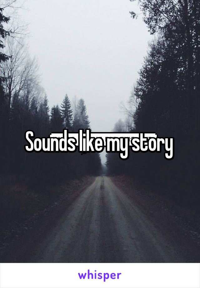 Sounds like my story 
