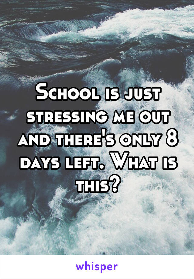 School is just stressing me out and there's only 8 days left. What is this?