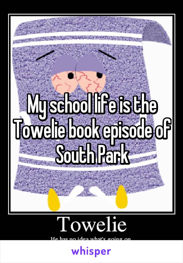 My school life is the Towelie book episode of South Park