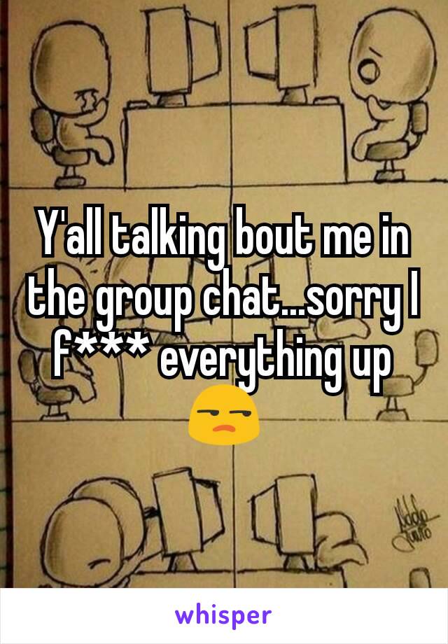 Y'all talking bout me in the group chat...sorry I f*** everything up😒