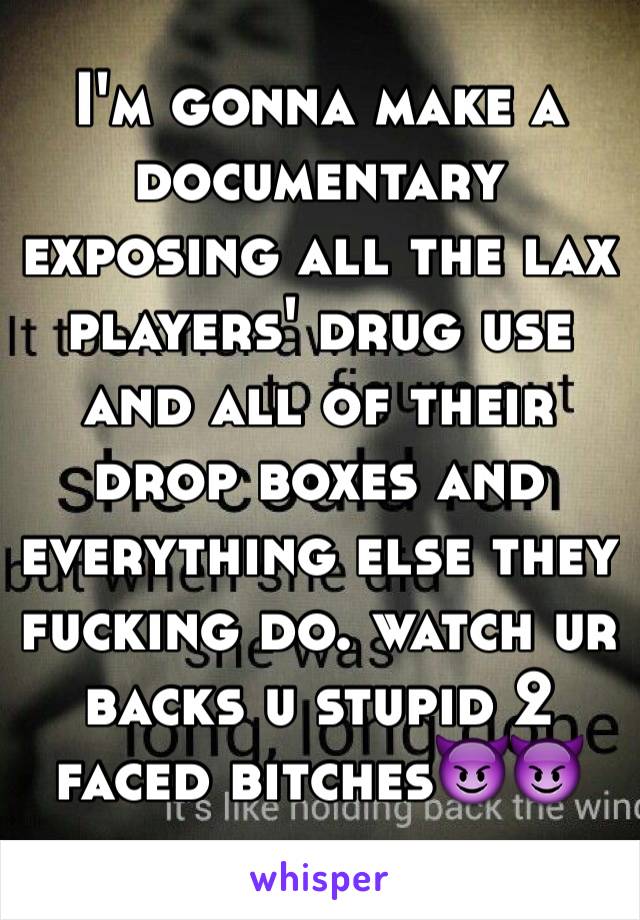 I'm gonna make a documentary exposing all the lax players' drug use and all of their drop boxes and everything else they fucking do. watch ur backs u stupid 2 faced bitches😈😈