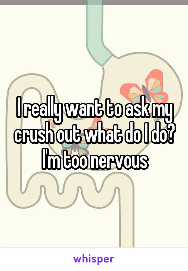I really want to ask my crush out what do I do? I'm too nervous