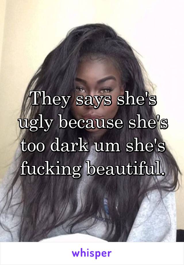They says she's ugly because she's too dark um she's fucking beautiful.