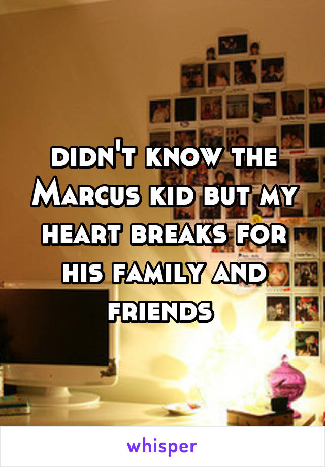 didn't know the Marcus kid but my heart breaks for his family and friends 