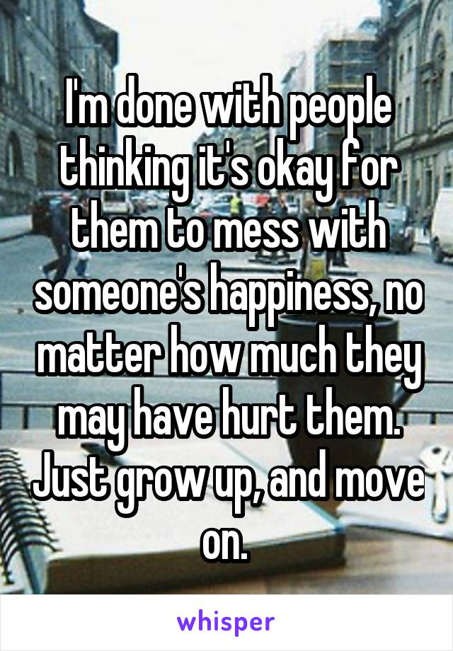 I'm done with people thinking it's okay for them to mess with someone's happiness, no matter how much they may have hurt them. Just grow up, and move on. 