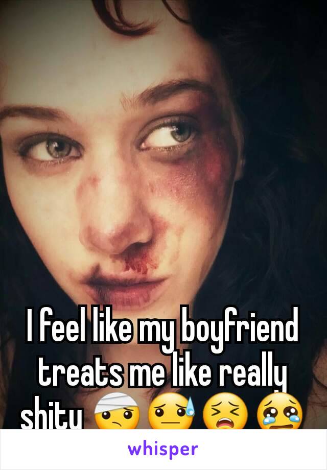 





I feel like my boyfriend treats me like really shity 🤕😓😣😢