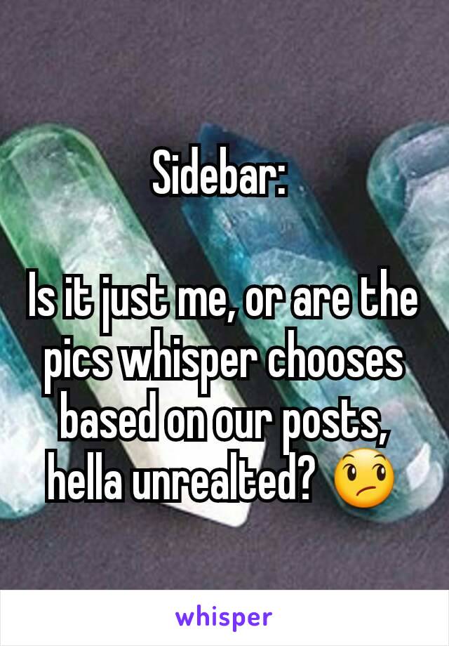 Sidebar: 

Is it just me, or are the pics whisper chooses based on our posts,  hella unrealted? 😞