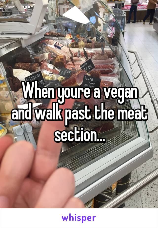 When youre a vegan and walk past the meat section...