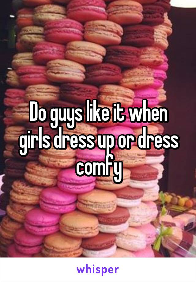 Do guys like it when girls dress up or dress comfy