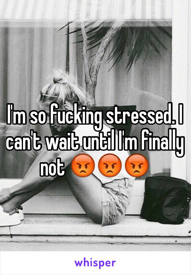 I'm so fucking stressed. I can't wait until I'm finally not 😡😡😡