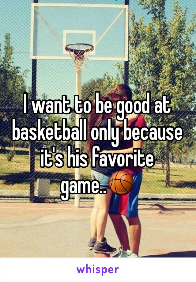 I want to be good at basketball only because it's his favorite game..🏀