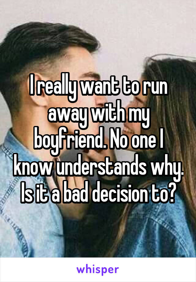 I really want to run away with my boyfriend. No one I know understands why.
Is it a bad decision to?