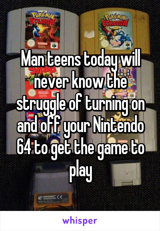 Man teens today will never know the struggle of turning on and off your Nintendo 64 to get the game to play