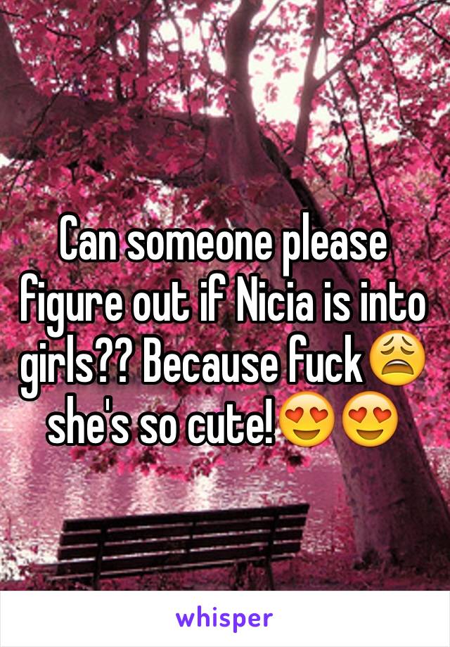 Can someone please figure out if Nicia is into girls?? Because fuck😩 she's so cute!😍😍