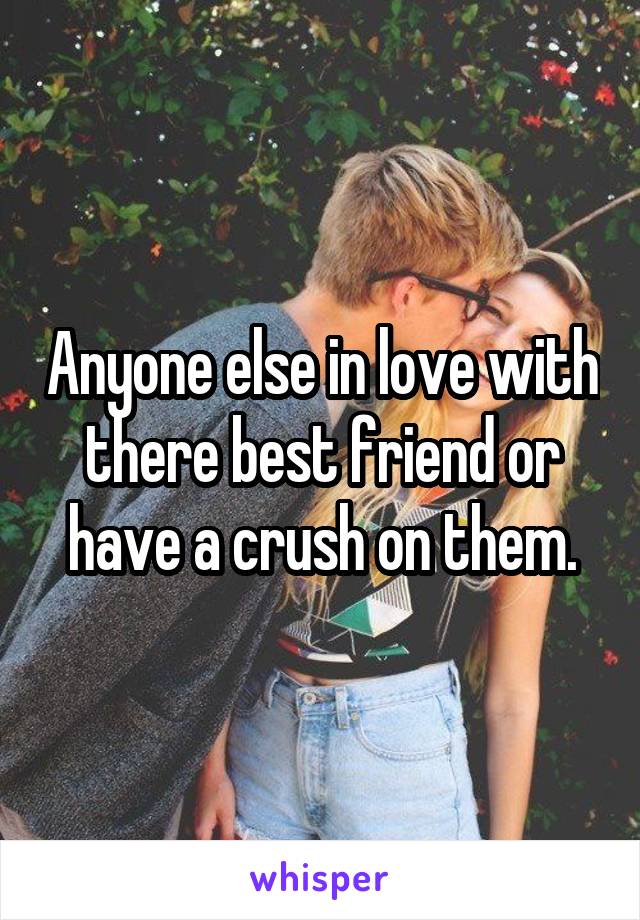 Anyone else in love with there best friend or have a crush on them.