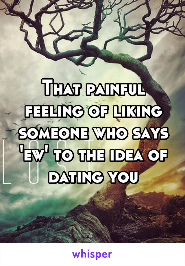 That painful feeling of liking someone who says 'ew' to the idea of dating you