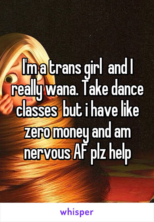 I'm a trans girl  and I really wana. Take dance classes  but i have like zero money and am nervous AF plz help