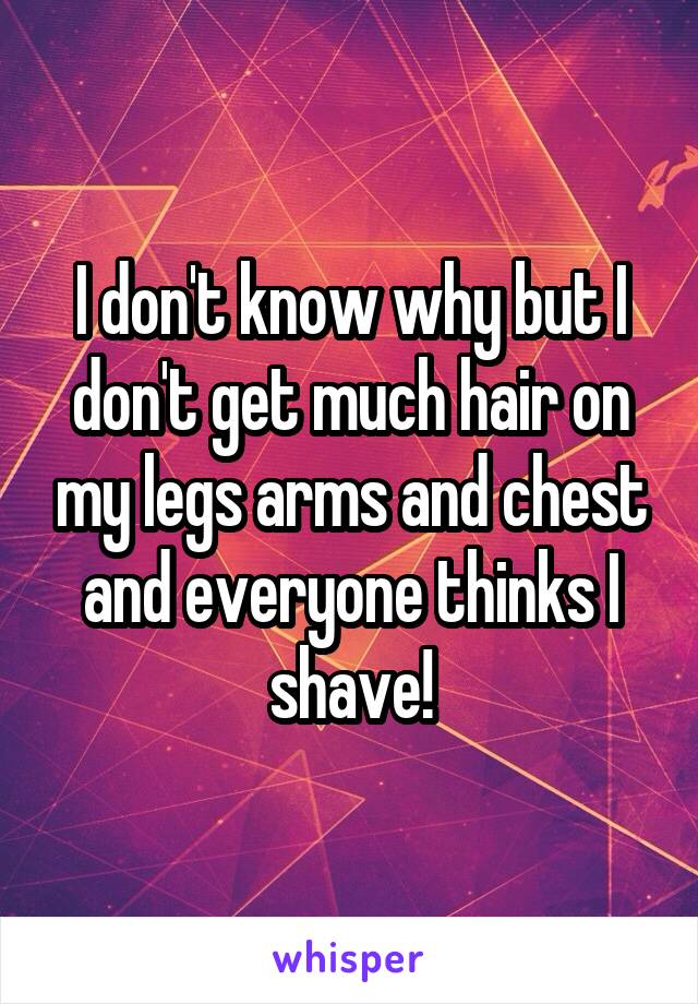 I don't know why but I don't get much hair on my legs arms and chest and everyone thinks I shave!