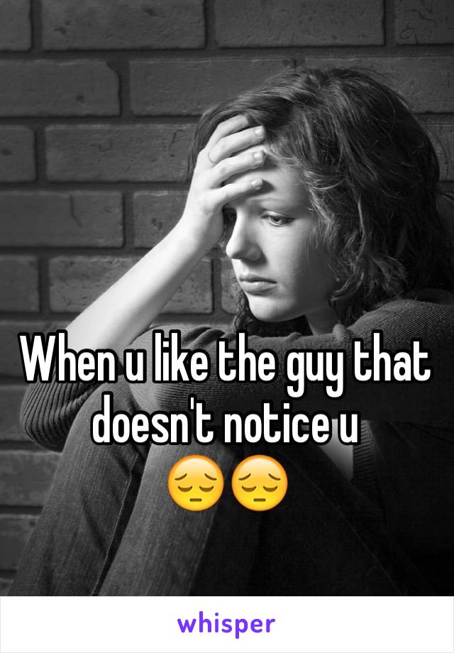 When u like the guy that doesn't notice u
😔😔