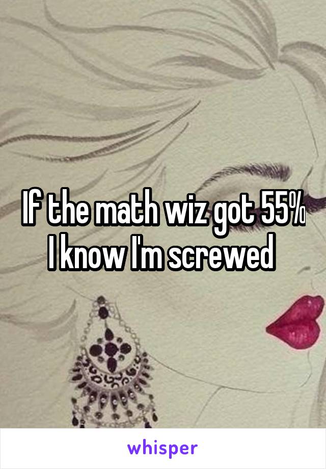 If the math wiz got 55% I know I'm screwed 