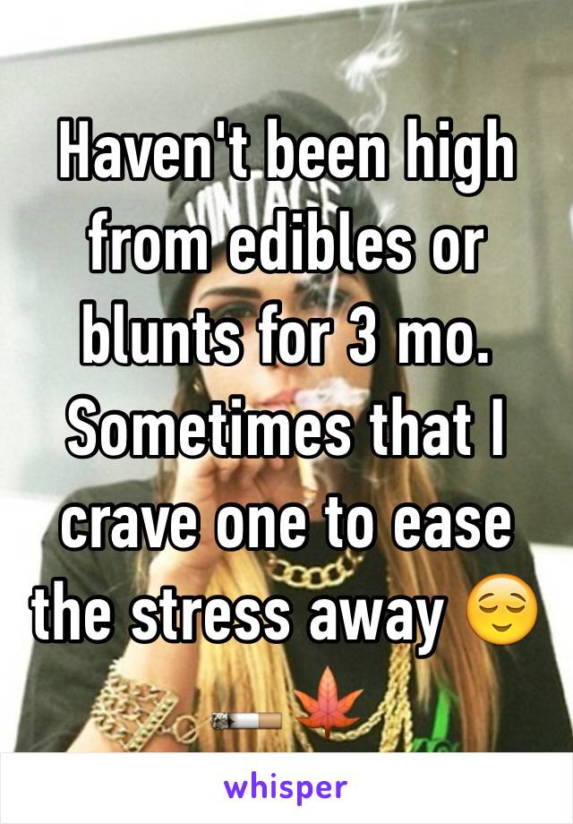Haven't been high from edibles or blunts for 3 mo. Sometimes that I crave one to ease the stress away 😌🚬🍁