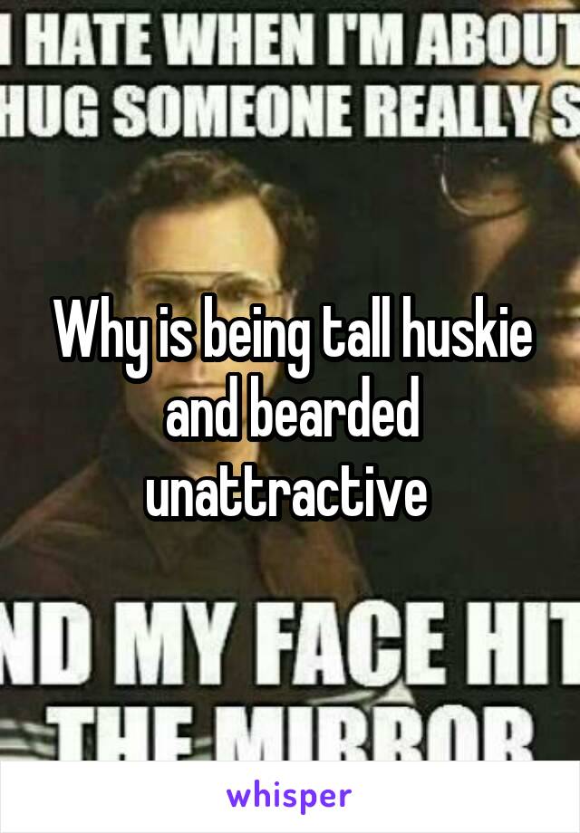 Why is being tall huskie and bearded unattractive 