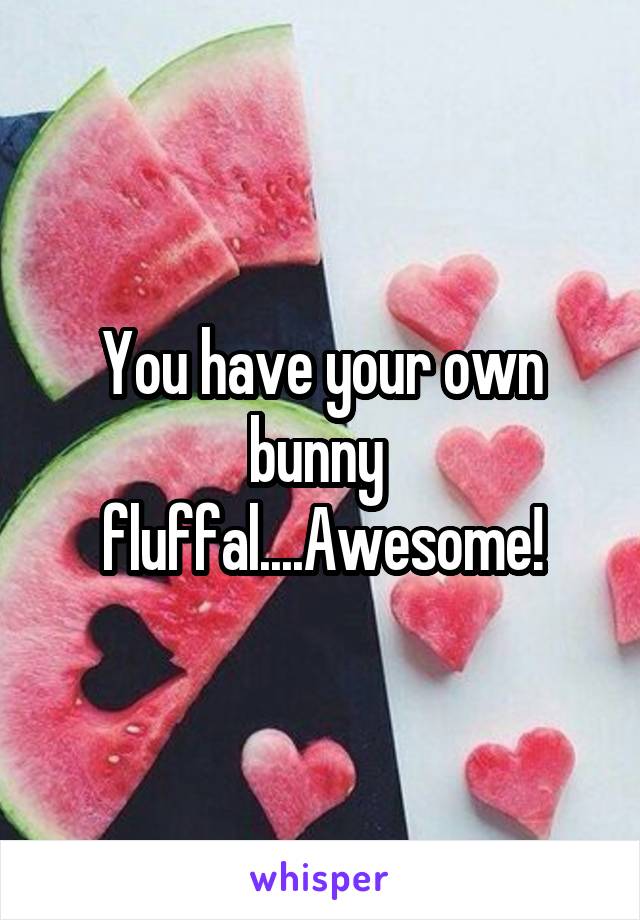 You have your own bunny  fluffal....Awesome!