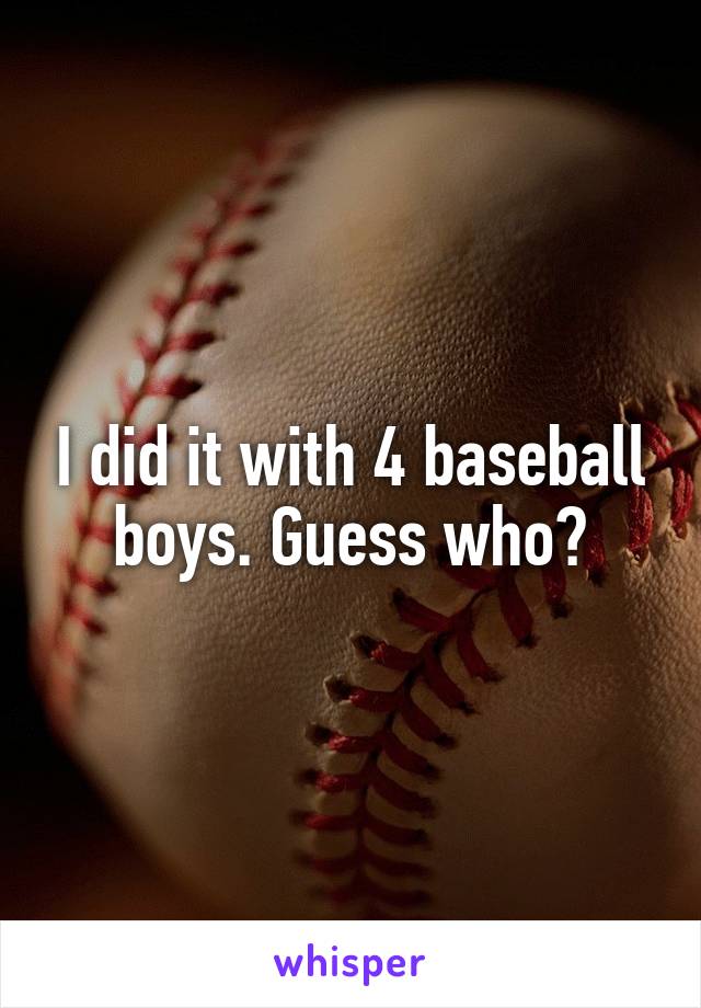 I did it with 4 baseball boys. Guess who?