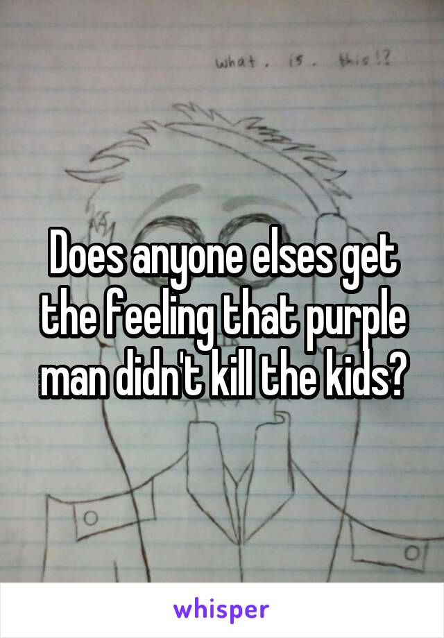 Does anyone elses get the feeling that purple man didn't kill the kids?