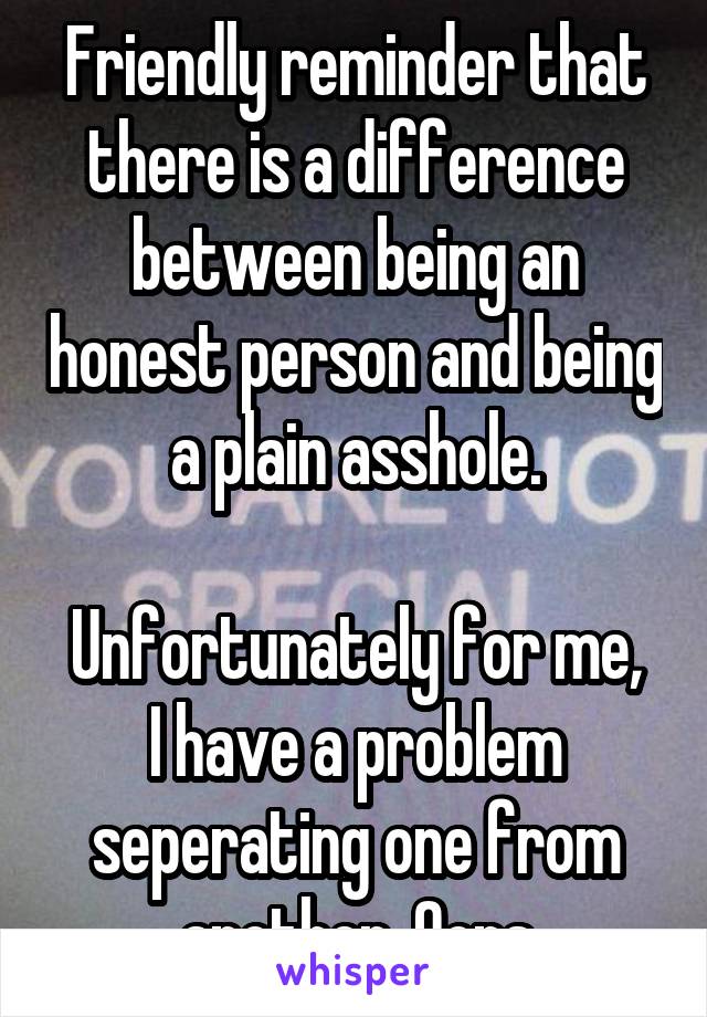Friendly reminder that there is a difference between being an honest person and being a plain asshole.

Unfortunately for me, I have a problem seperating one from another. Oops