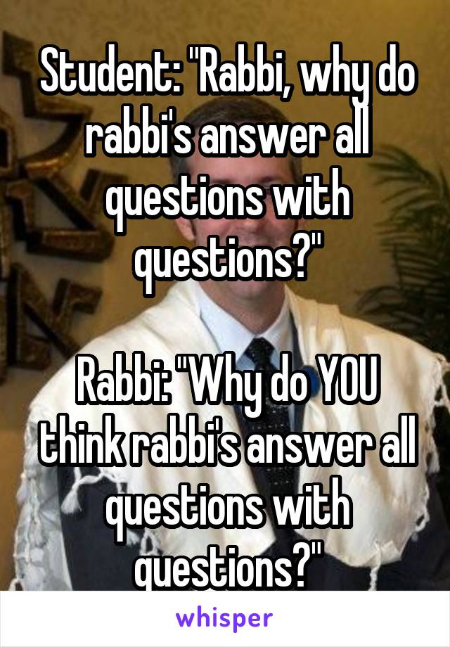 Student: "Rabbi, why do rabbi's answer all questions with questions?"

Rabbi: "Why do YOU think rabbi's answer all questions with questions?"