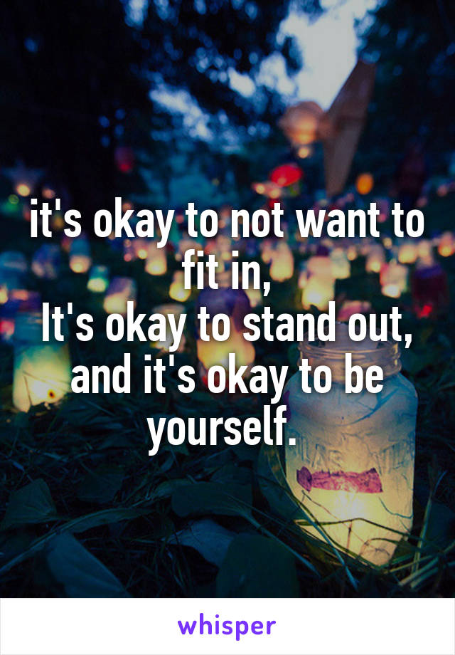 it's okay to not want to fit in,
It's okay to stand out, and it's okay to be yourself. 