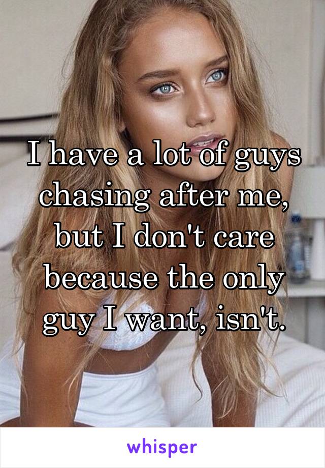 I have a lot of guys chasing after me, but I don't care because the only guy I want, isn't.